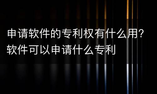 申请软件的专利权有什么用? 软件可以申请什么专利