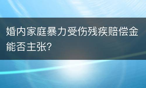 婚内家庭暴力受伤残疾赔偿金能否主张？