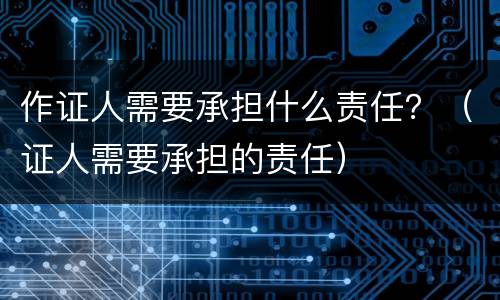 作证人需要承担什么责任？（证人需要承担的责任）