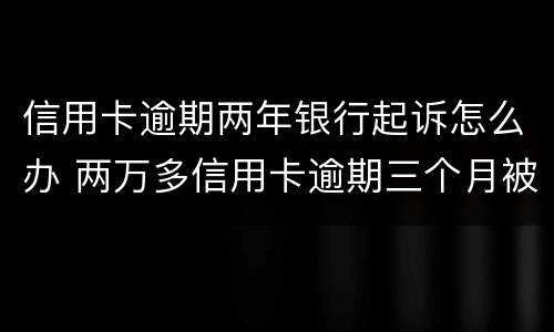 信用卡逾期两年银行起诉怎么办 两万多信用卡逾期三个月被起诉怎么办