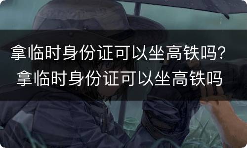 拿临时身份证可以坐高铁吗？ 拿临时身份证可以坐高铁吗