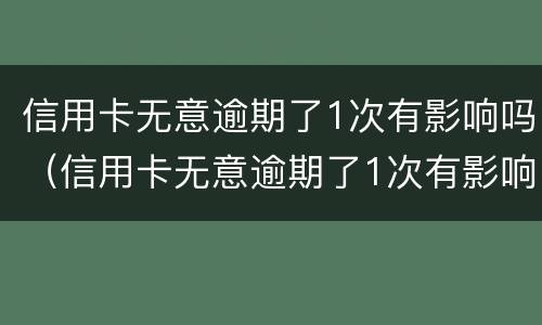 信用卡无意逾期了1次有影响吗（信用卡无意逾期了1次有影响吗知乎）