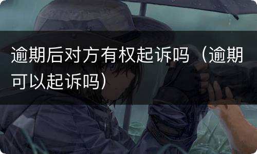 逾期后对方有权起诉吗（逾期可以起诉吗）
