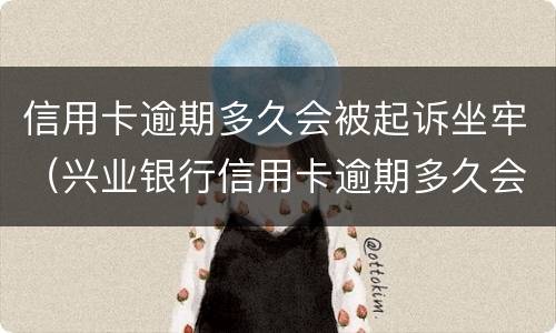 信用卡逾期多久会被起诉坐牢（兴业银行信用卡逾期多久会被起诉坐牢）