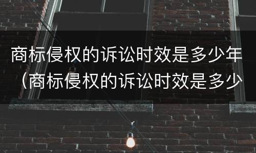 商标侵权的诉讼时效是多少年（商标侵权的诉讼时效是多少年的）