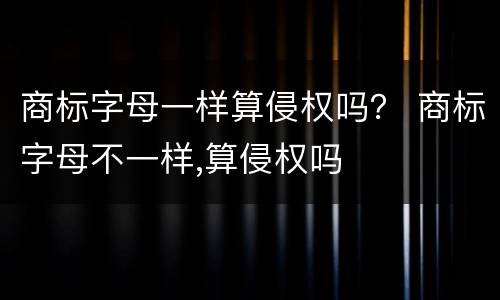 商标字母一样算侵权吗？ 商标字母不一样,算侵权吗
