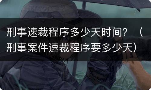 刑事速裁程序多少天时间？（刑事案件速裁程序要多少天）