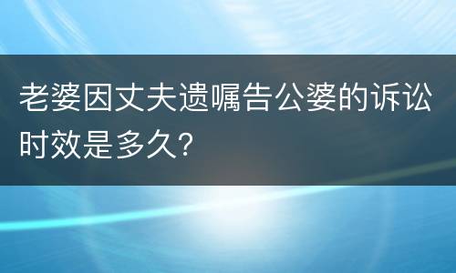 老婆因丈夫遗嘱告公婆的诉讼时效是多久？