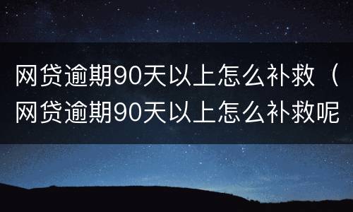网贷逾期90天以上怎么补救（网贷逾期90天以上怎么补救呢）