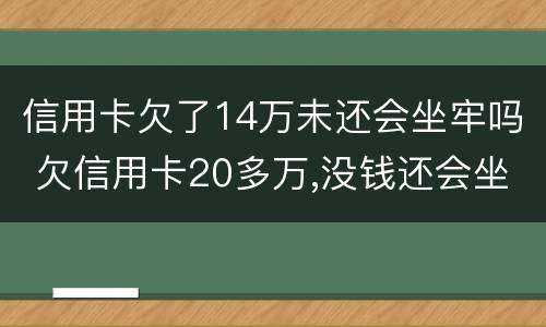 信用卡欠了14万未还会坐牢吗 欠信用卡20多万,没钱还会坐牢吗