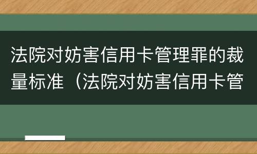 法院对妨害信用卡管理罪的裁量标准（法院对妨害信用卡管理罪的裁量标准是多少）