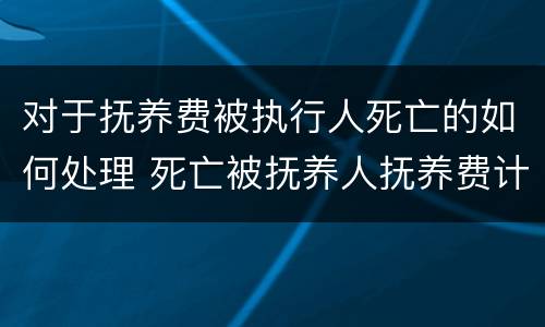 对于抚养费被执行人死亡的如何处理 死亡被抚养人抚养费计算标准