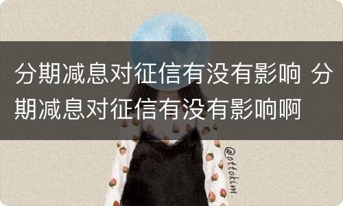 分期减息对征信有没有影响 分期减息对征信有没有影响啊