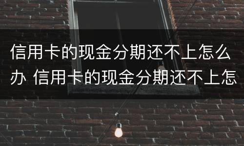 信用卡的现金分期还不上怎么办 信用卡的现金分期还不上怎么办呢