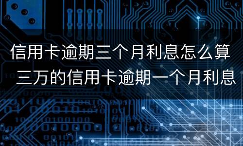 信用卡逾期三个月利息怎么算 三万的信用卡逾期一个月利息是多少