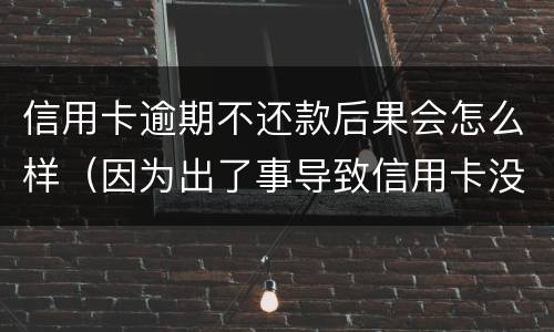信用卡逾期不还款后果会怎么样（因为出了事导致信用卡没还逾期严重怎么办）