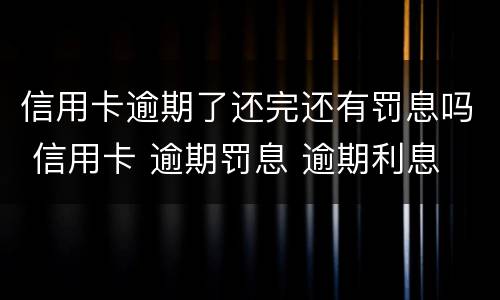 信用卡逾期了还完还有罚息吗 信用卡 逾期罚息 逾期利息