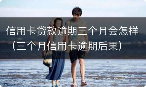 信用卡贷款逾期三个月会怎样（三个月信用卡逾期后果）