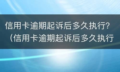 信用卡逾期起诉后多久执行？（信用卡逾期起诉后多久执行下来）