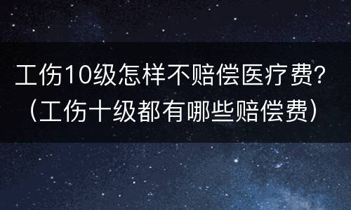 工伤10级怎样不赔偿医疗费？（工伤十级都有哪些赔偿费）