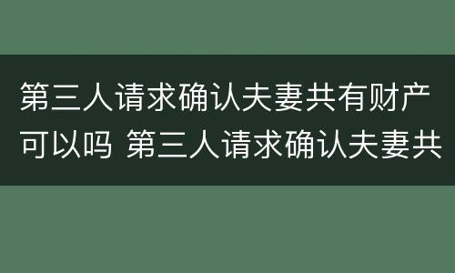 第三人请求确认夫妻共有财产可以吗 第三人请求确认夫妻共有财产可以吗法律