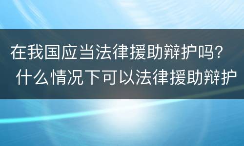 在我国应当法律援助辩护吗？ 什么情况下可以法律援助辩护