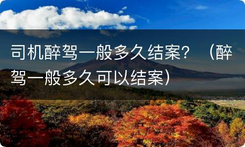 司机醉驾一般多久结案？（醉驾一般多久可以结案）