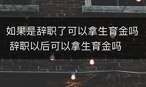 如果是辞职了可以拿生育金吗 辞职以后可以拿生育金吗