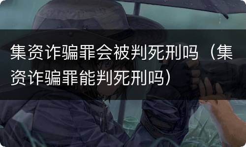 集资诈骗罪会被判死刑吗（集资诈骗罪能判死刑吗）