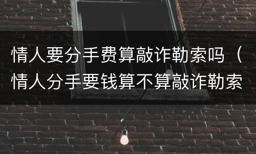 情人要分手费算敲诈勒索吗（情人分手要钱算不算敲诈勒索）