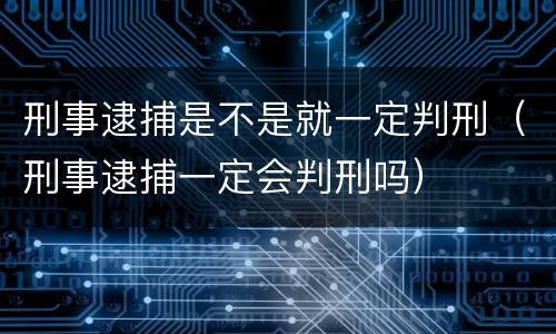 刑事逮捕是不是就一定判刑（刑事逮捕一定会判刑吗）