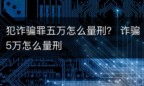 犯诈骗罪五万怎么量刑？ 诈骗5万怎么量刑