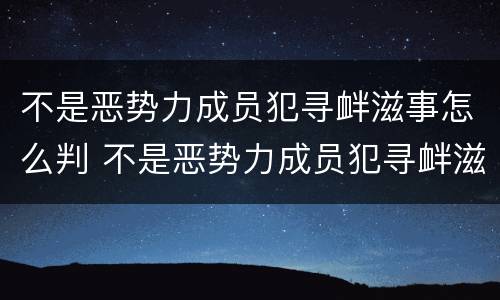 不是恶势力成员犯寻衅滋事怎么判 不是恶势力成员犯寻衅滋事怎么判定