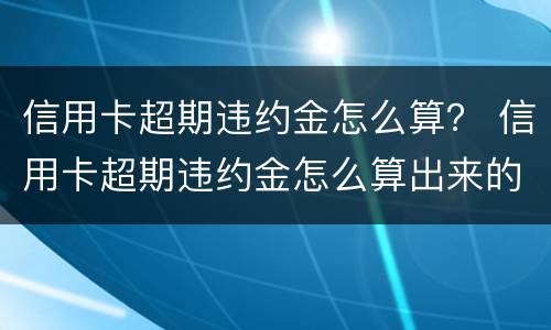 信用卡超期违约金怎么算？ 信用卡超期违约金怎么算出来的
