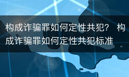构成诈骗罪如何定性共犯？ 构成诈骗罪如何定性共犯标准