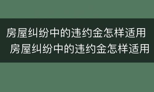 房屋纠纷中的违约金怎样适用 房屋纠纷中的违约金怎样适用赔偿