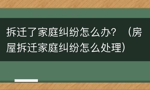 拆迁了家庭纠纷怎么办？（房屋拆迁家庭纠纷怎么处理）