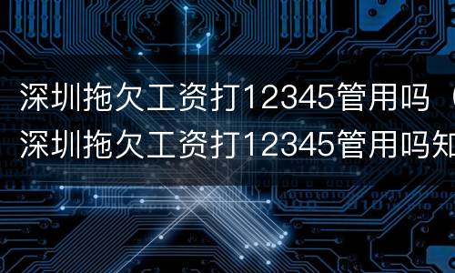 深圳拖欠工资打12345管用吗（深圳拖欠工资打12345管用吗知乎）