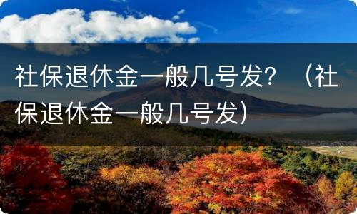 社保退休金一般几号发？（社保退休金一般几号发）