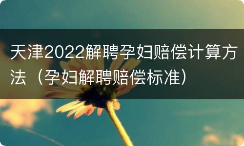 天津2022解聘孕妇赔偿计算方法（孕妇解聘赔偿标准）