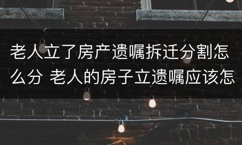 老人立了房产遗嘱拆迁分割怎么分 老人的房子立遗嘱应该怎么写?