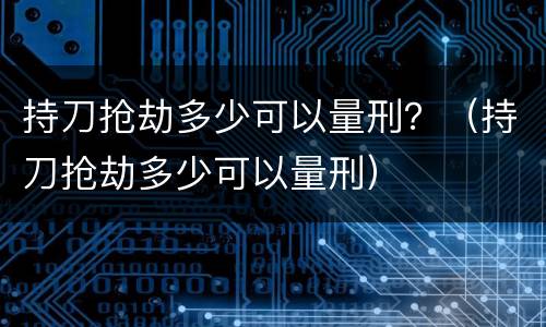 持刀抢劫多少可以量刑？（持刀抢劫多少可以量刑）