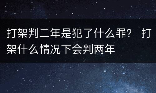 打架判二年是犯了什么罪？ 打架什么情况下会判两年