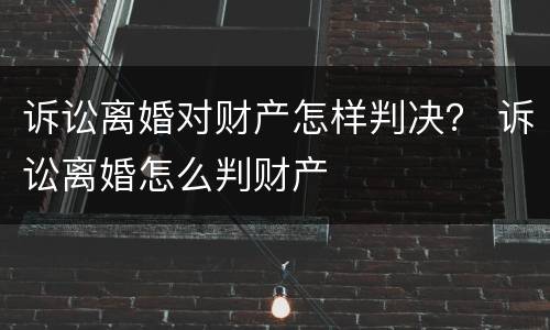 诉讼离婚对财产怎样判决？ 诉讼离婚怎么判财产