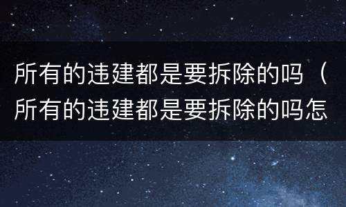 所有的违建都是要拆除的吗（所有的违建都是要拆除的吗怎么办）