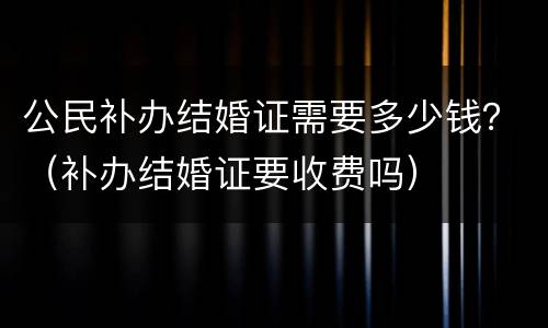 公民补办结婚证需要多少钱？（补办结婚证要收费吗）