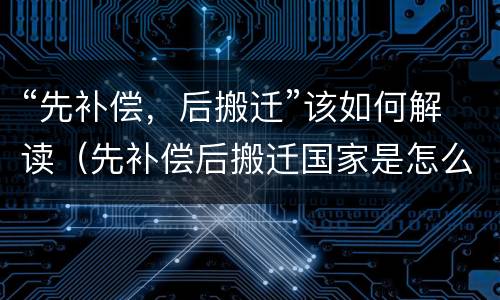 “先补偿，后搬迁”该如何解读（先补偿后搬迁国家是怎么规定的）