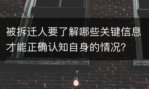 被拆迁人要了解哪些关键信息才能正确认知自身的情况？