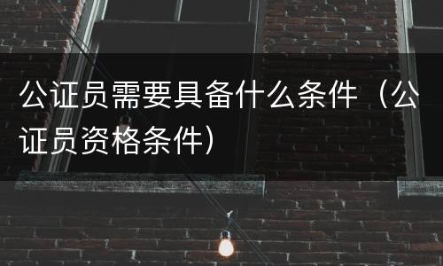 公证员需要具备什么条件（公证员资格条件）