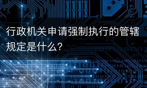 行政机关申请强制执行的管辖规定是什么？